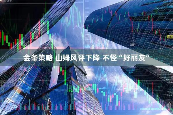金夆策略 山姆风评下降 不怪“好丽友”