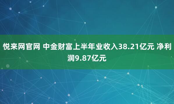悦来网官网 中金财富上半年业收入38.21亿元 净利润9.87亿元