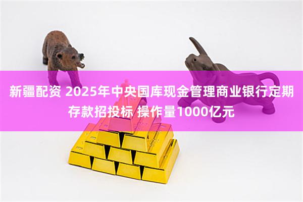 新疆配资 2025年中央国库现金管理商业银行定期存款招投标 操作量1000亿元
