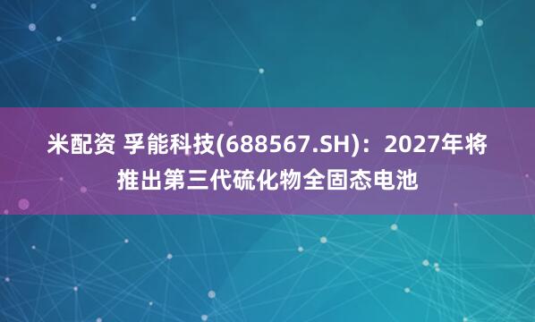 米配资 孚能科技(688567.SH)：2027年将推出第三代硫化物全固态电池