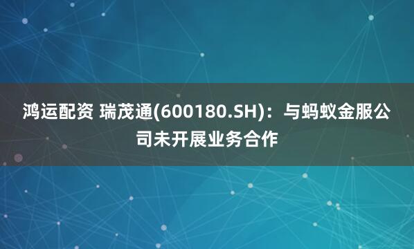 鸿运配资 瑞茂通(600180.SH)：与蚂蚁金服公司未开展业务合作