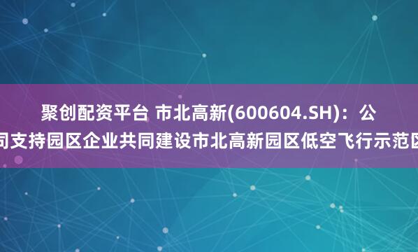 聚创配资平台 市北高新(600604.SH)：公司支持园区企业共同建设市北高新园区低空飞行示范区