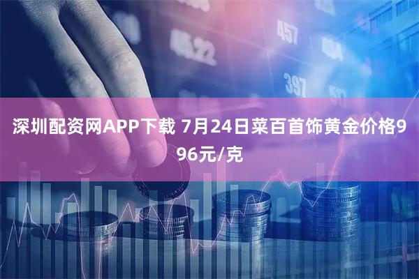 深圳配资网APP下载 7月24日菜百首饰黄金价格996元/克