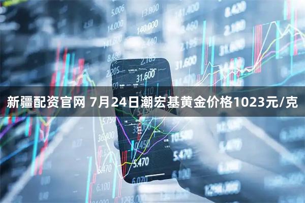 新疆配资官网 7月24日潮宏基黄金价格1023元/克