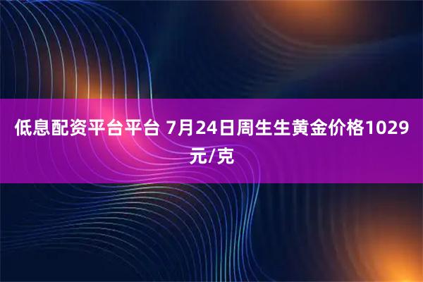 低息配资平台平台 7月24日周生生黄金价格1029元/克