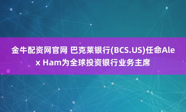 金牛配资网官网 巴克莱银行(BCS.US)任命Alex Ham为全球投资银行业务主席
