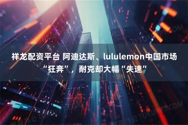 祥龙配资平台 阿迪达斯、lululemon中国市场“狂奔”，耐克却大幅“失速”