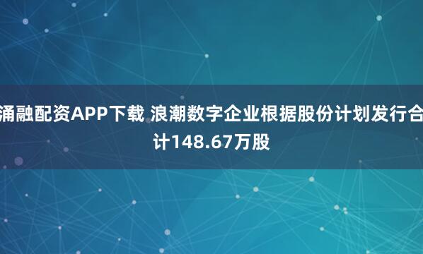 涌融配资APP下载 浪潮数字企业根据股份计划发行合计148.67万股