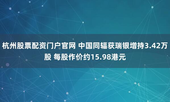 杭州股票配资门户官网 中国同辐获瑞银增持3.42万股 每股作价约15.98港元