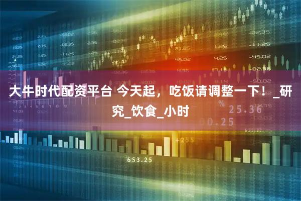 大牛时代配资平台 今天起，吃饭请调整一下！_研究_饮食_小时