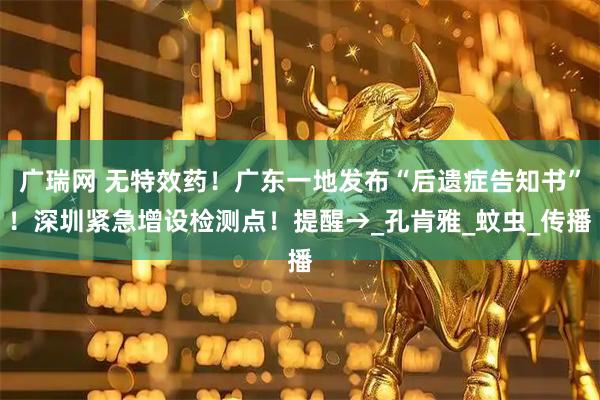 广瑞网 无特效药！广东一地发布“后遗症告知书”！深圳紧急增设检测点！提醒→_孔肯雅_蚊虫_传播
