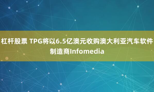 杠杆股票 TPG将以6.5亿澳元收购澳大利亚汽车软件制造商Infomedia