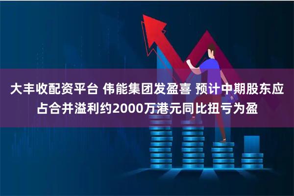 大丰收配资平台 伟能集团发盈喜 预计中期股东应占合并溢利约2000万港元同比扭亏为盈