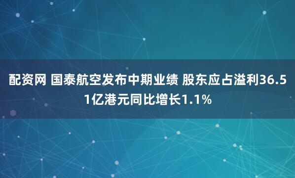 配资网 国泰航空发布中期业绩 股东应占溢利36.51亿港元同比增长1.1%