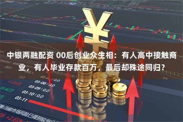 中银两融配资 00后创业众生相：有人高中接触商业，有人毕业存款百万，最后却殊途同归？
