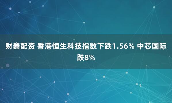 财鑫配资 香港恒生科技指数下跌1.56% 中芯国际跌8%