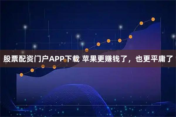 股票配资门户APP下载 苹果更赚钱了，也更平庸了