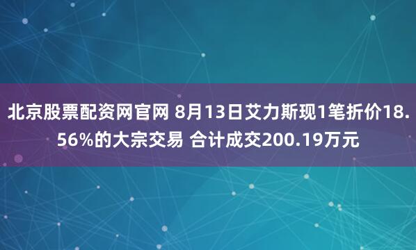 北京股票配资网官网 8月13日艾力斯现1笔折价18.56%的大宗交易 合计成交200.19万元
