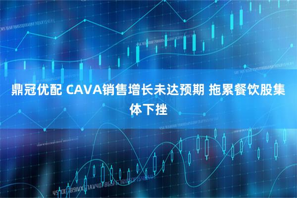 鼎冠优配 CAVA销售增长未达预期 拖累餐饮股集体下挫
