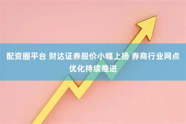 配资圈平台 财达证券股价小幅上扬 券商行业网点优化持续推进