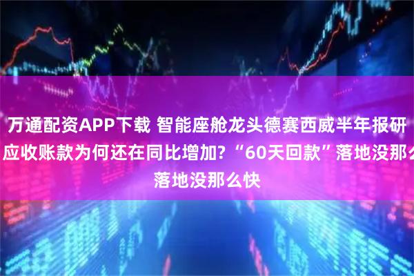 万通配资APP下载 智能座舱龙头德赛西威半年报研究: 应收账款为何还在同比增加? “60天回款”落地没那么快