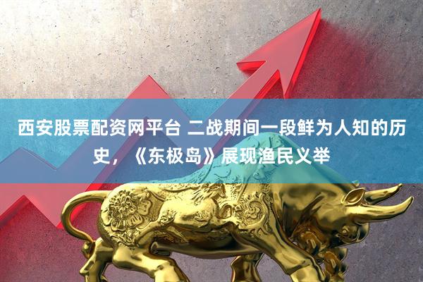 西安股票配资网平台 二战期间一段鲜为人知的历史，《东极岛》展现渔民义举
