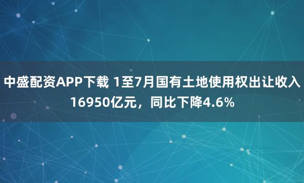 中盛配资APP下载 1至7月国有土地使用权出让收入16950亿元，同比下降4.6%