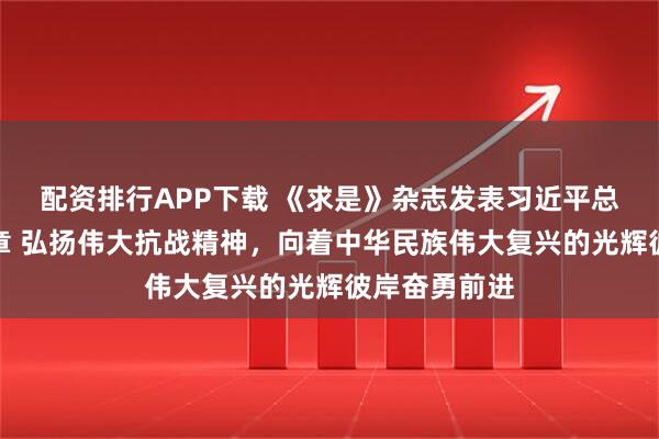 配资排行APP下载 《求是》杂志发表习近平总书记重要文章 弘扬伟大抗战精神，向着中华民族伟大复兴的光辉彼岸奋勇前进