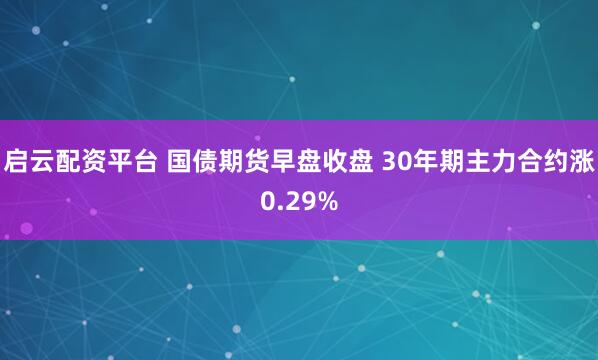 启云配资平台 国债期货早盘收盘 30年期主力合约涨0.29%