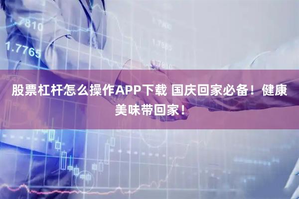 股票杠杆怎么操作APP下载 国庆回家必备！健康美味带回家！