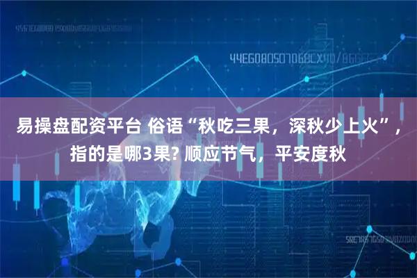 易操盘配资平台 俗语“秋吃三果，深秋少上火”，指的是哪3果? 顺应节气，平安度秋