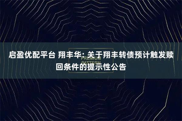 启盈优配平台 翔丰华: 关于翔丰转债预计触发赎回条件的提示性公告