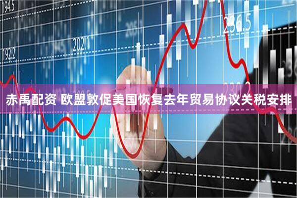 赤禹配资 欧盟敦促美国恢复去年贸易协议关税安排