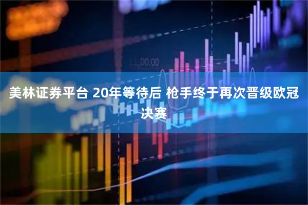 美林证券平台 20年等待后 枪手终于再次晋级欧冠决赛
