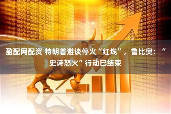 盈配网配资 特朗普避谈停火“红线”，鲁比奥：“史诗怒火”行动已结束