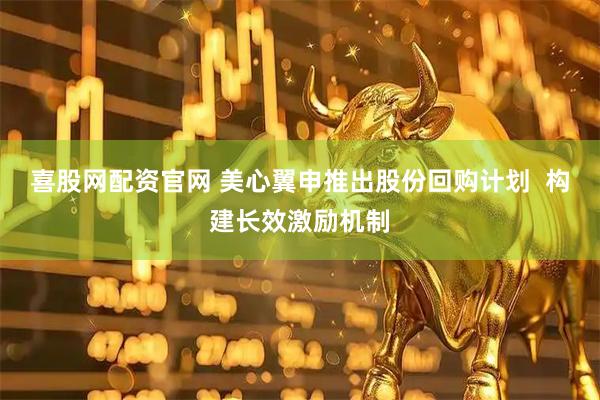 喜股网配资官网 美心翼申推出股份回购计划  构建长效激励机制